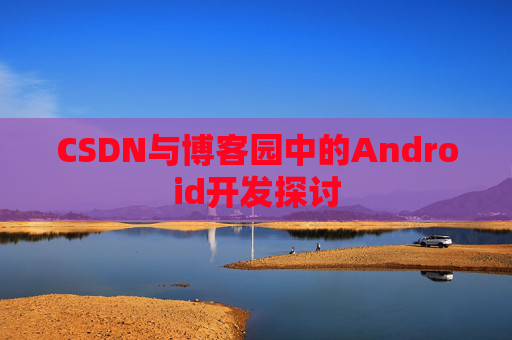 CSDN与博客园中的Android开发探讨